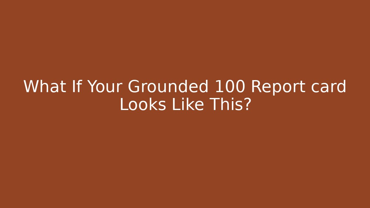 What If Your Grounded 100 Report card Looks Like This?