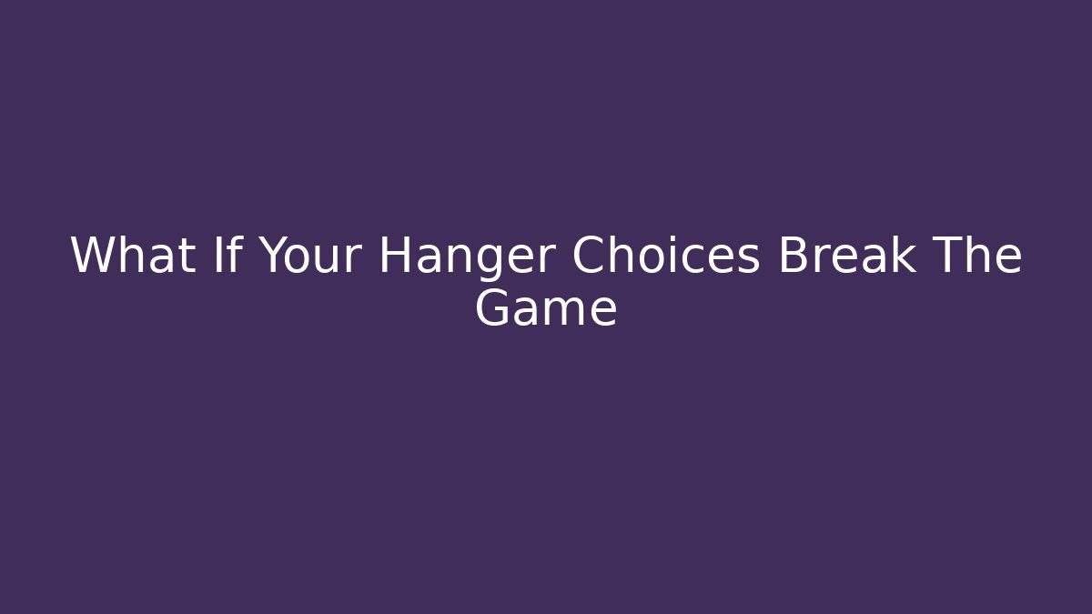 What If Your Hanger Choices Break The Game