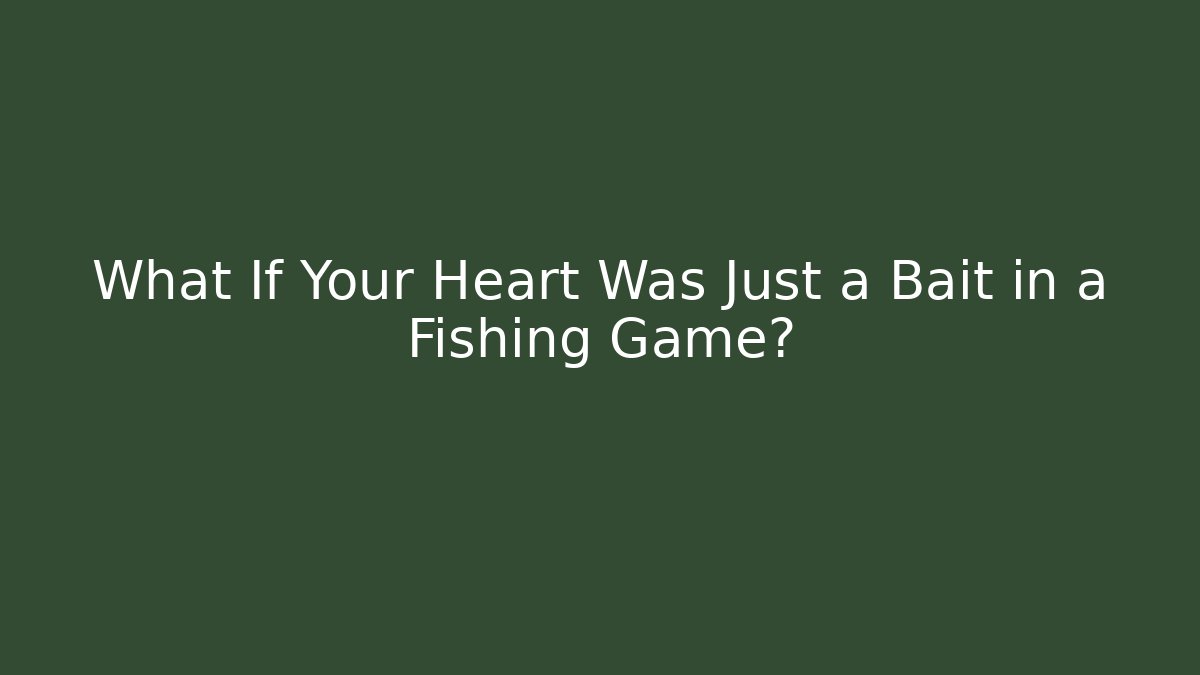 What If Your Heart Was Just a Bait in a Fishing Game?