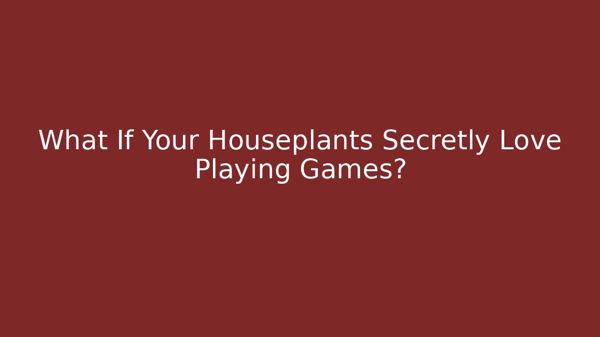 What If Your Houseplants Secretly Love Playing Games?