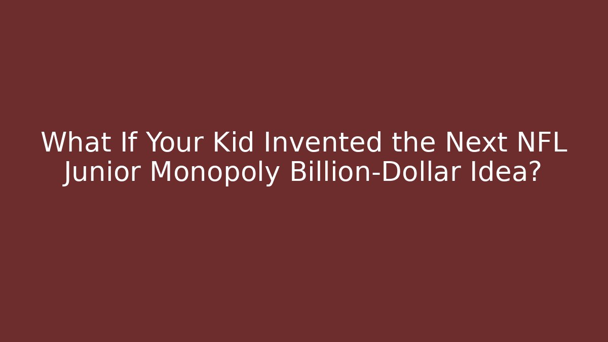 What If Your Kid Invented the Next NFL Junior Monopoly Billion-Dollar Idea?