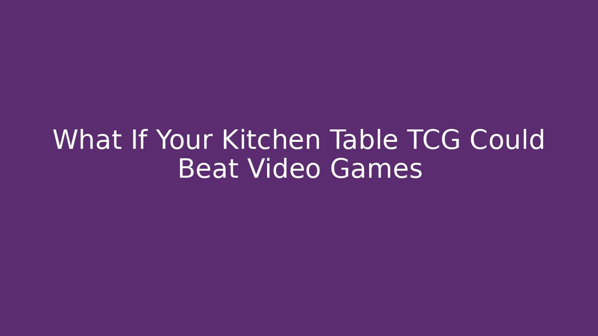 What If Your Kitchen Table TCG Could Beat Video Games