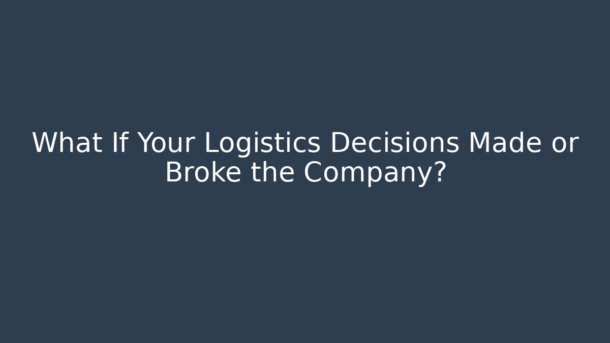 What If Your Logistics Decisions Made or Broke the Company?