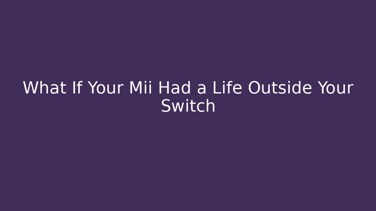 What If Your Mii Had a Life Outside Your Switch