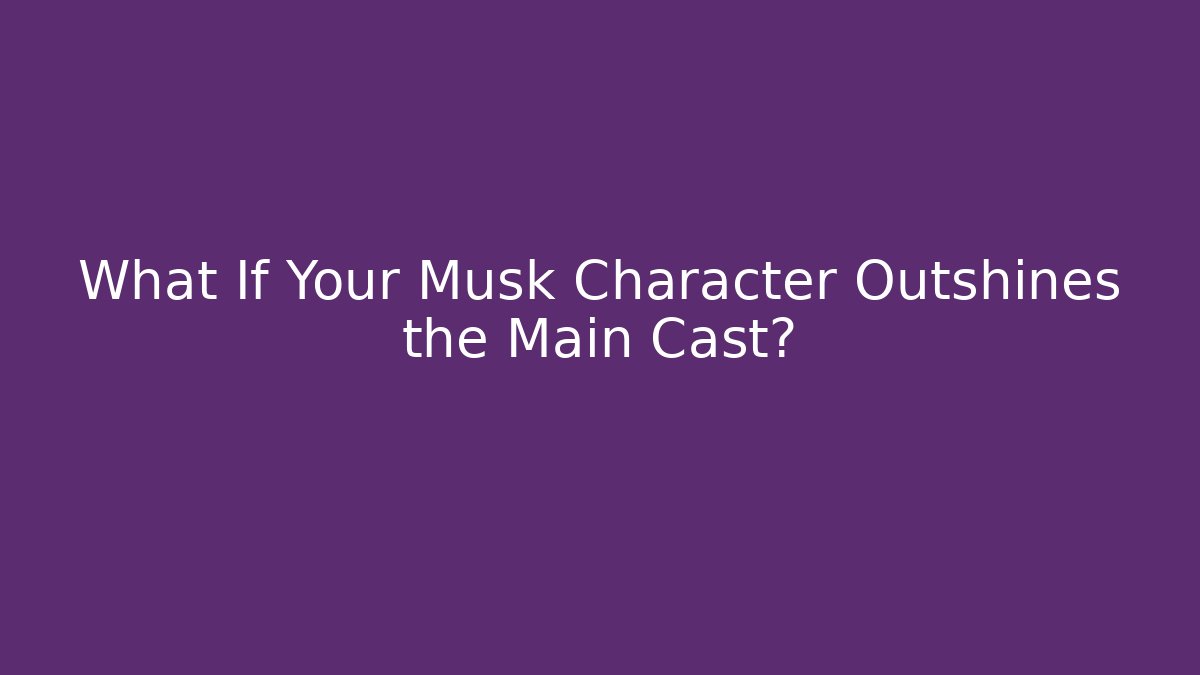 What If Your Musk Character Outshines the Main Cast?