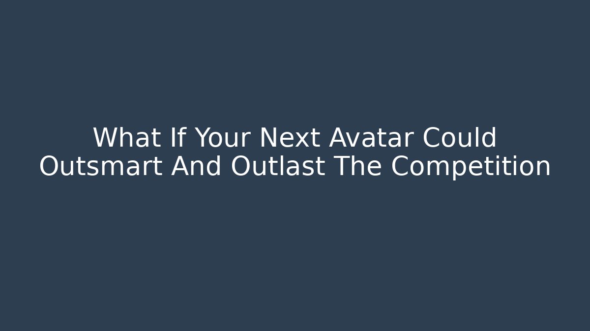 What If Your Next Avatar Could Outsmart And Outlast The Competition
