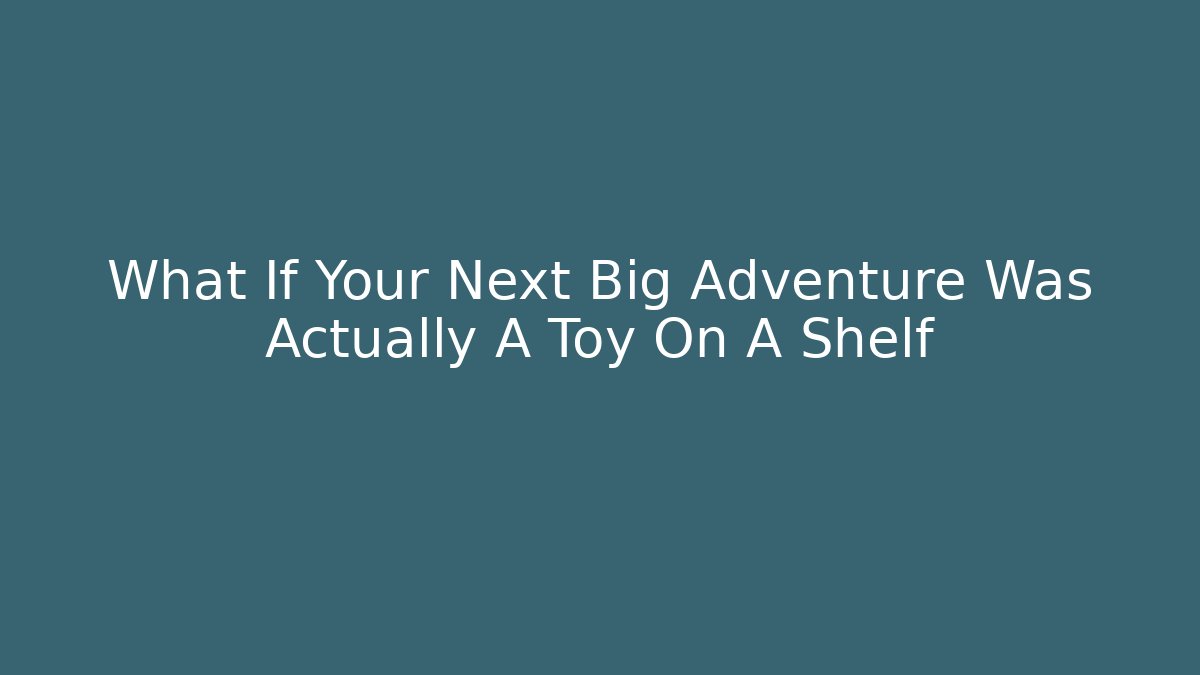 What If Your Next Big Adventure Was Actually A Toy On A Shelf