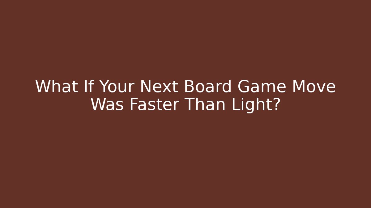 What If Your Next Board Game Move Was Faster Than Light?