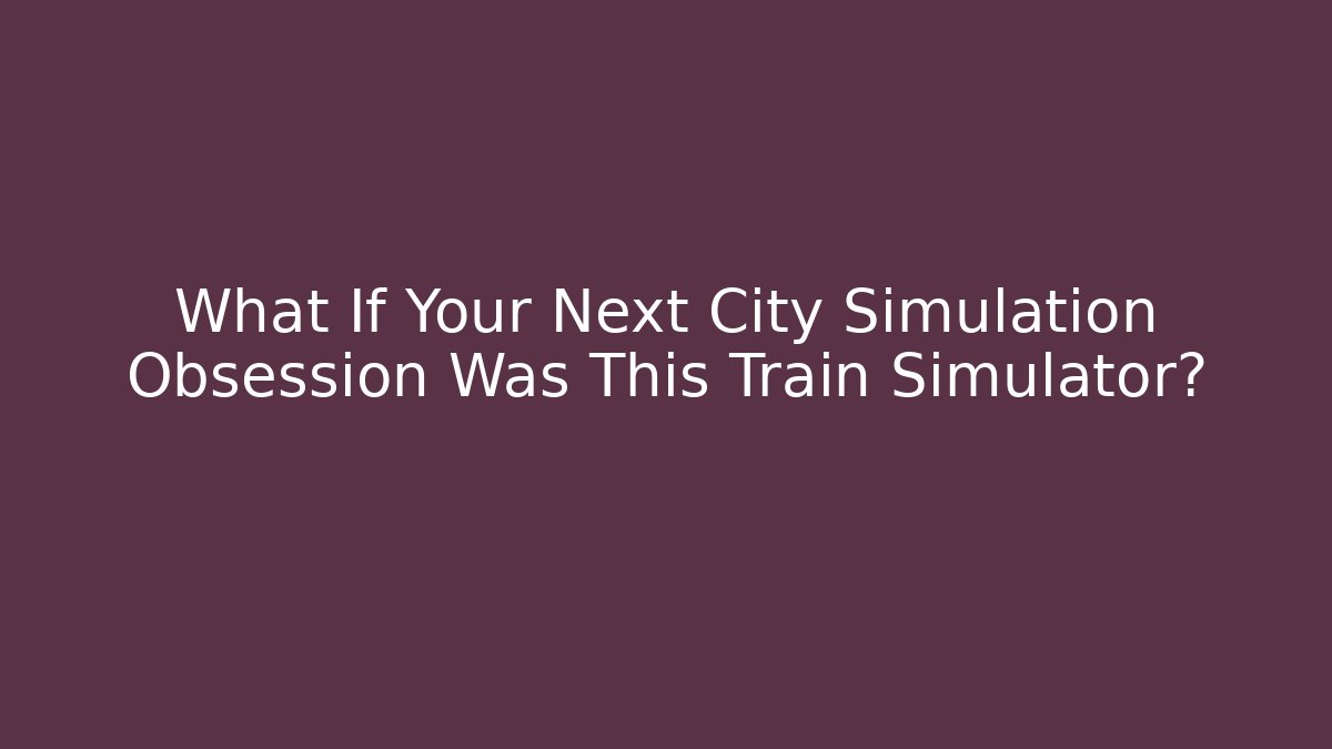 What If Your Next City Simulation Obsession Was This Train Simulator?