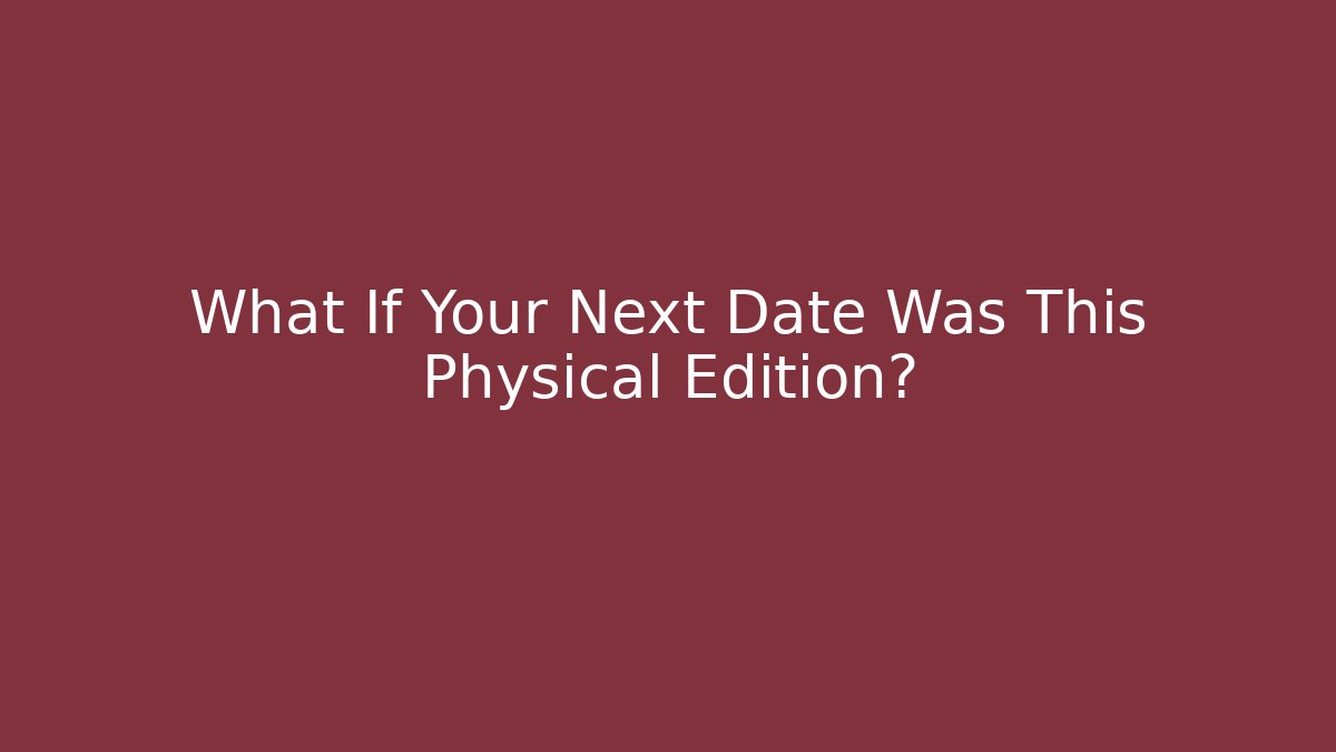 What If Your Next Date Was This Physical Edition?