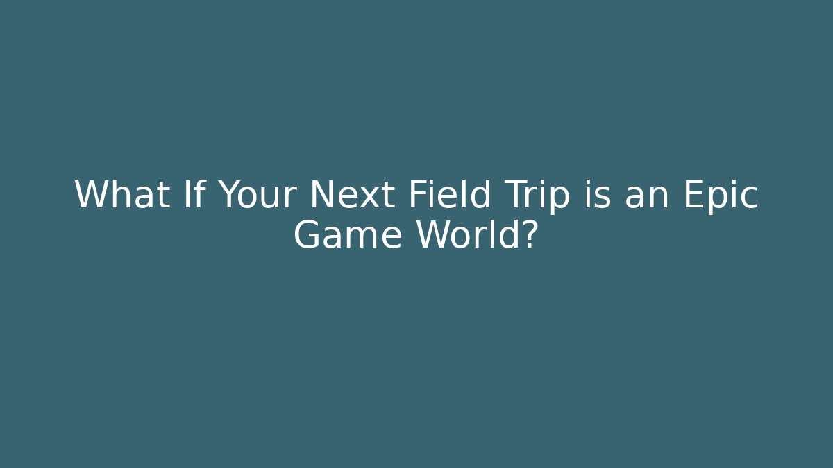 What If Your Next Field Trip is an Epic Game World?