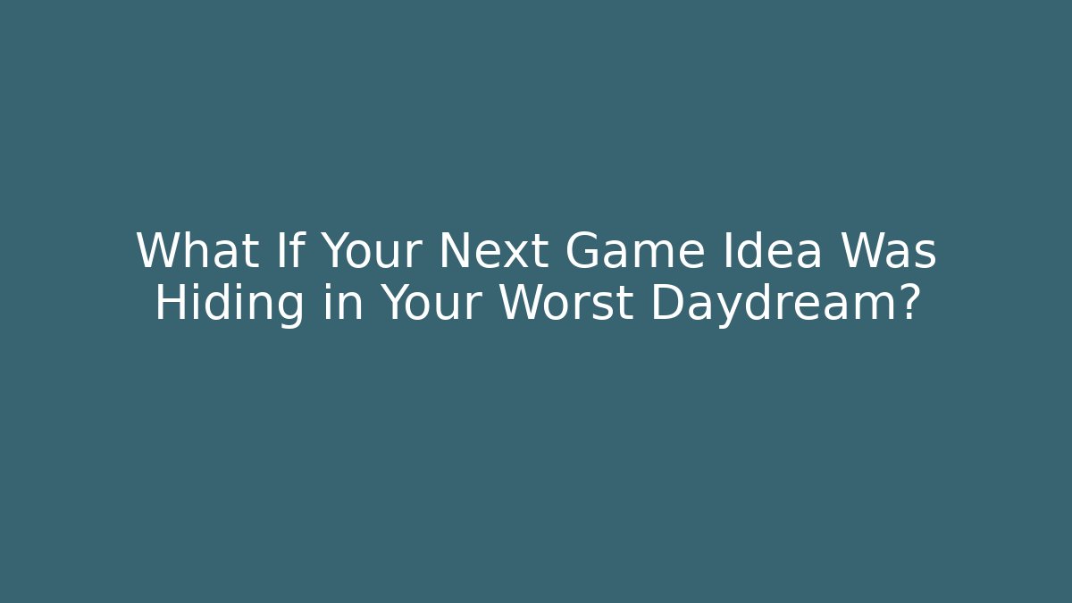What If Your Next Game Idea Was Hiding in Your Worst Daydream?