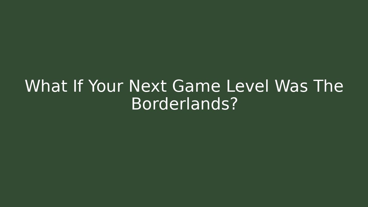 What If Your Next Game Level Was The Borderlands?