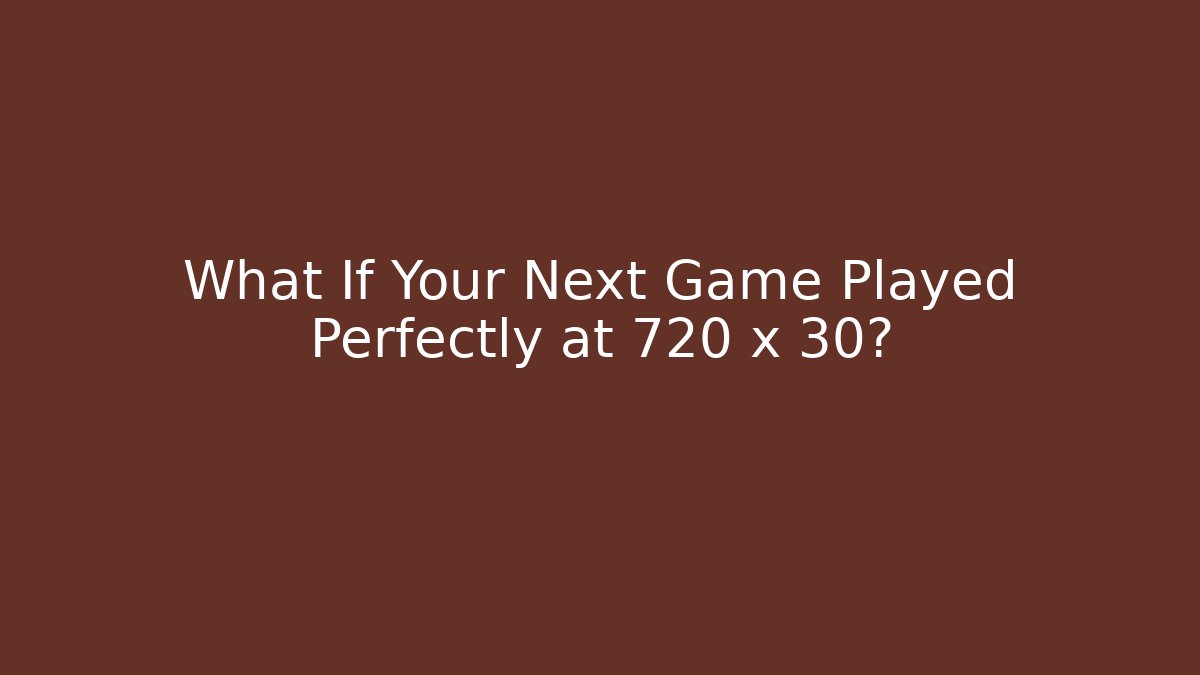 What If Your Next Game Played Perfectly at 720 x 30?