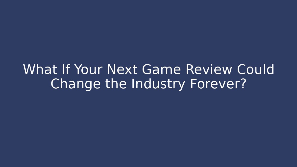 What If Your Next Game Review Could Change the Industry Forever?