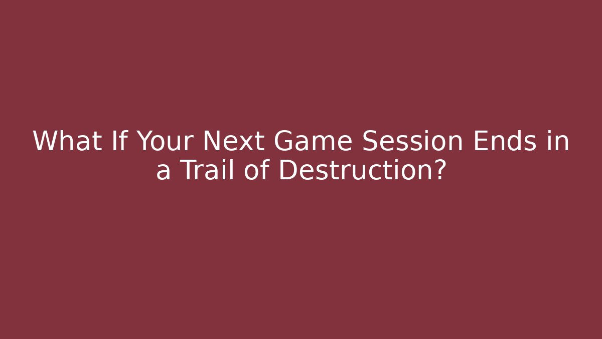 What If Your Next Game Session Ends in a Trail of Destruction?