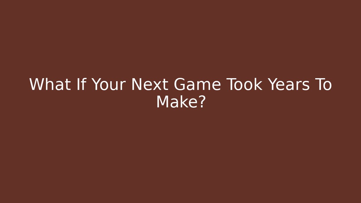 What If Your Next Game Took Years To Make?