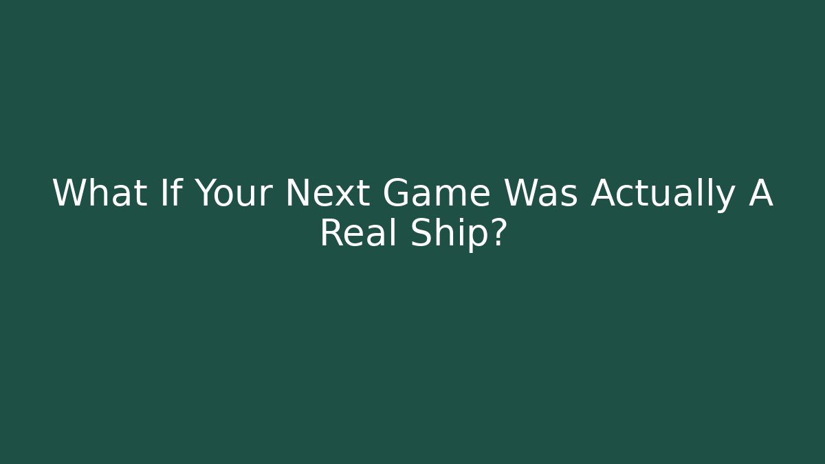 What If Your Next Game Was Actually A Real Ship?