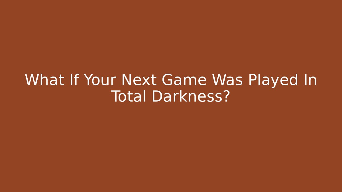 What If Your Next Game Was Played In Total Darkness?