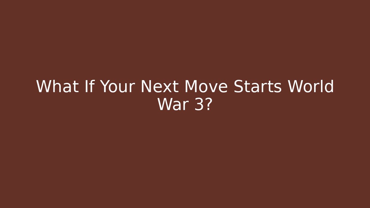 What If Your Next Move Starts World War 3?