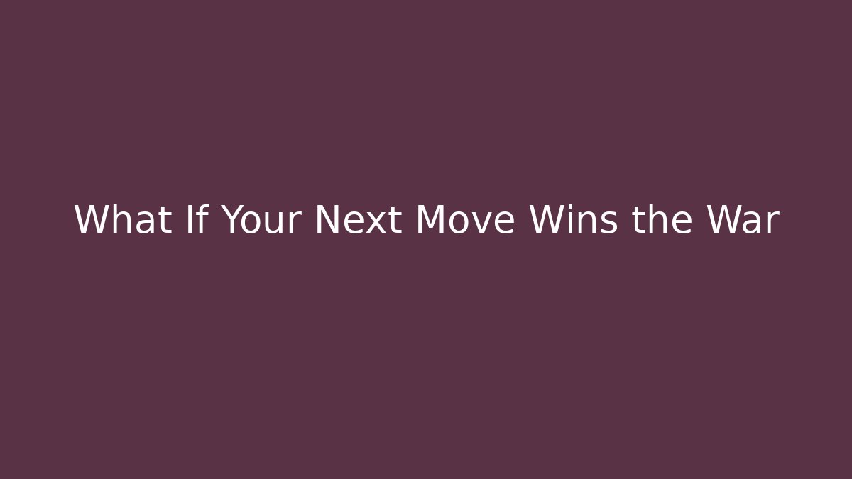 What If Your Next Move Wins the War