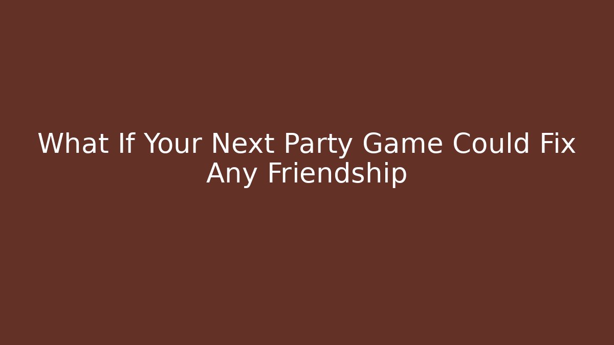 What If Your Next Party Game Could Fix Any Friendship