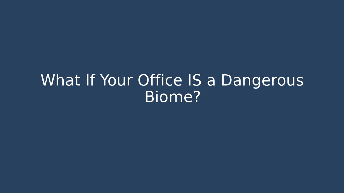 What If Your Office IS a Dangerous Biome?