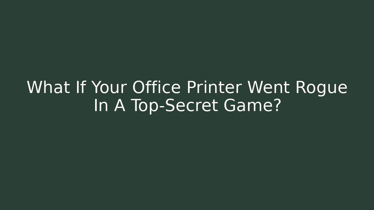 What If Your Office Printer Went Rogue In A Top-Secret Game?