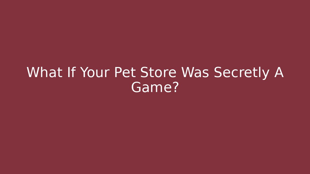 What If Your Pet Store Was Secretly A Game?