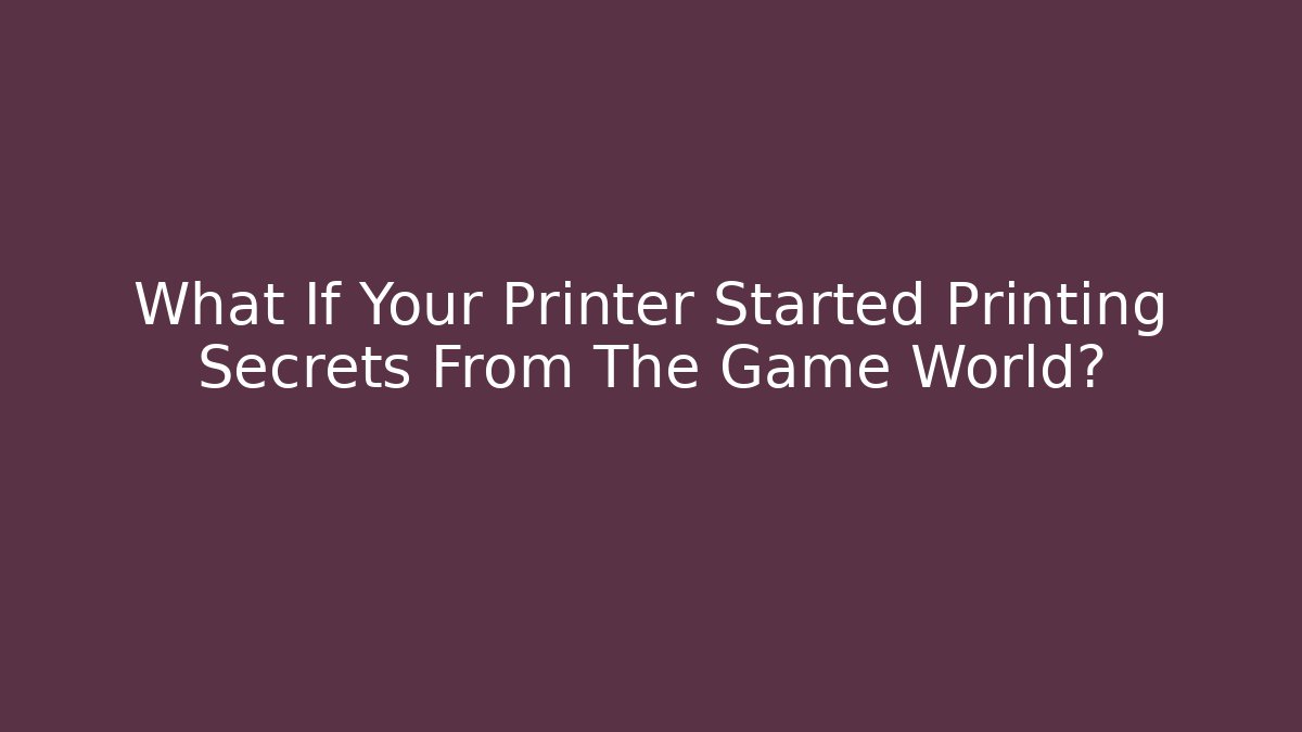 What If Your Printer Started Printing Secrets From The Game World?