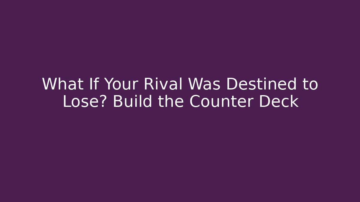 What If Your Rival Was Destined to Lose? Build the Counter Deck