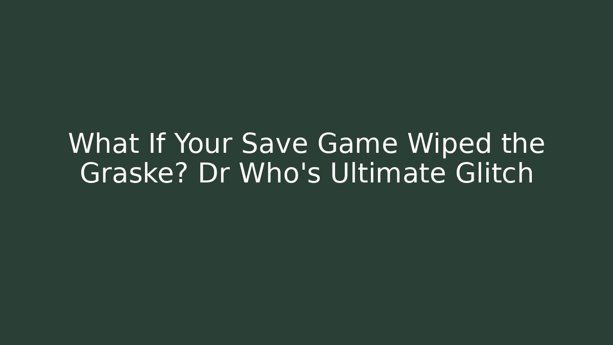 What If Your Save Game Wiped the Graske? Dr Who's Ultimate Glitch