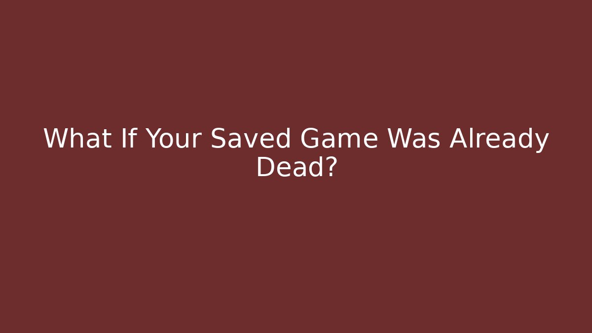What If Your Saved Game Was Already Dead?