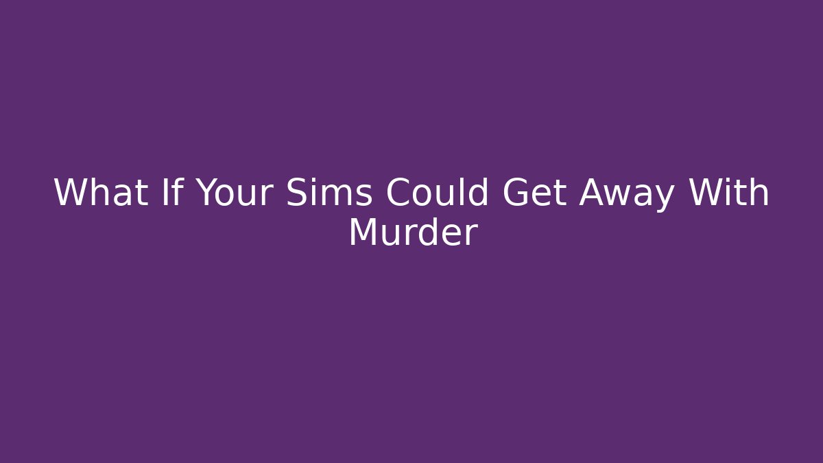 What If Your Sims Could Get Away With Murder - Critter Realm