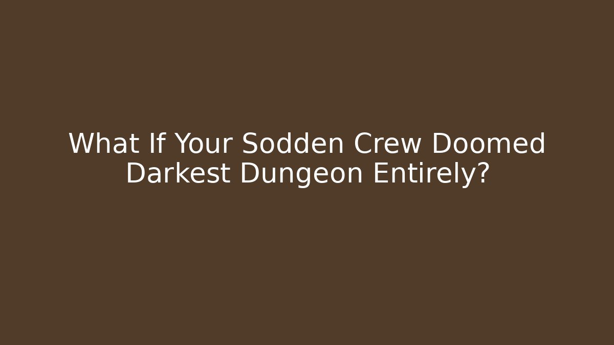 What If Your Sodden Crew Doomed Darkest Dungeon Entirely?