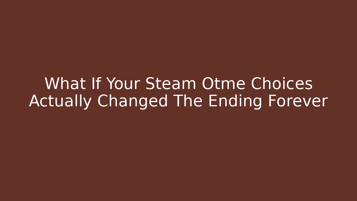 What If Your Steam Otme Choices Actually Changed The Ending Forever