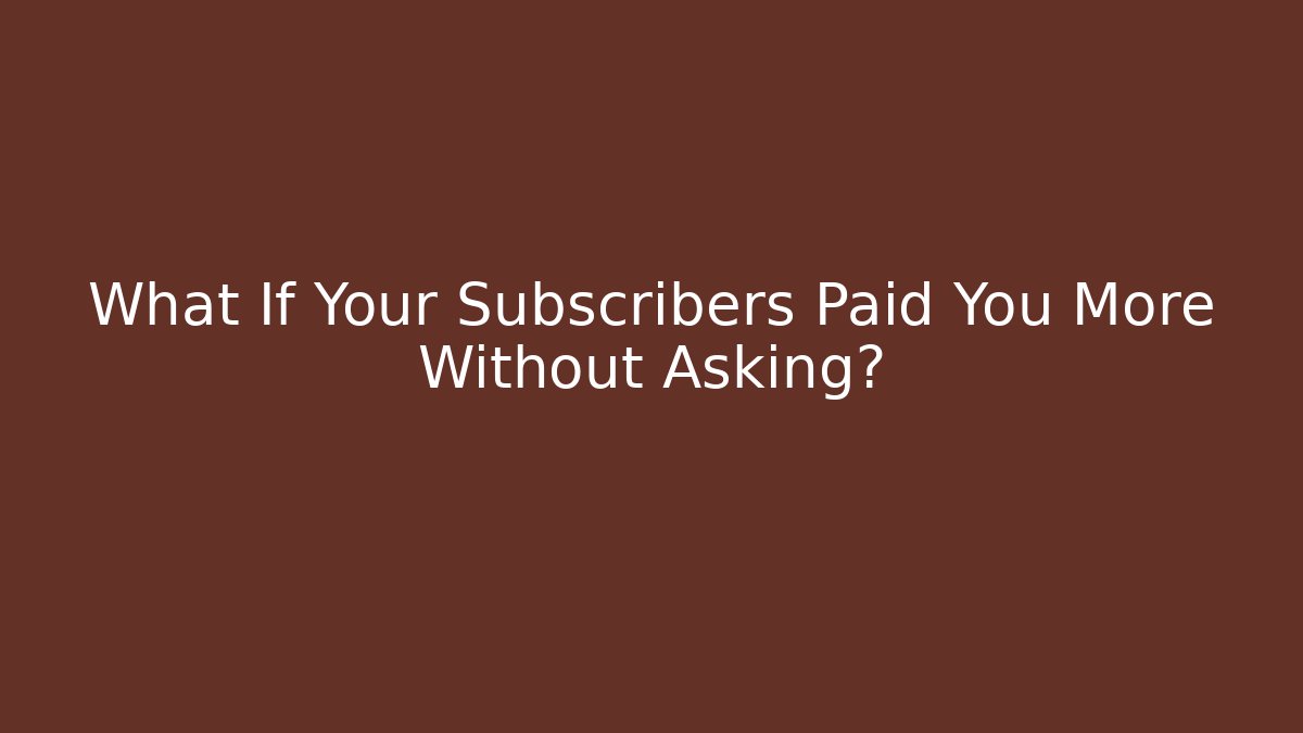 What If Your Subscribers Paid You More Without Asking?