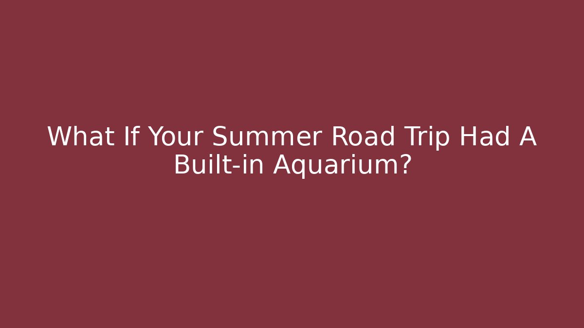 What If Your Summer Road Trip Had A Built-in Aquarium?
