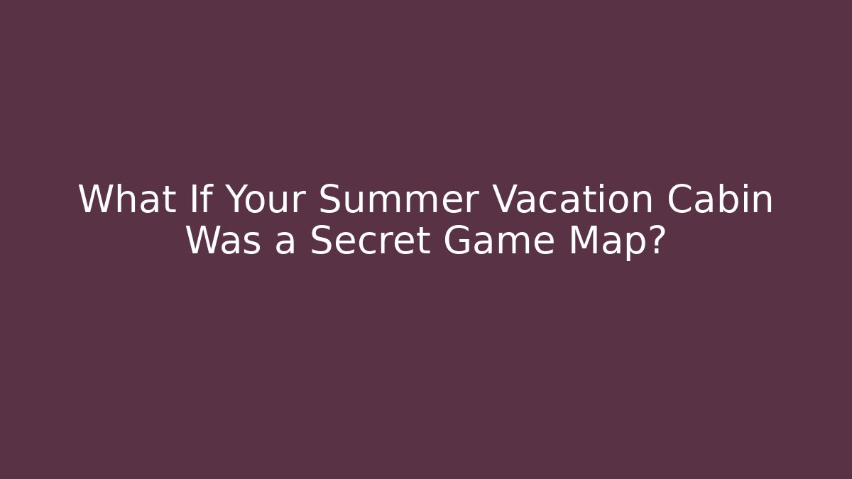 What If Your Summer Vacation Cabin Was a Secret Game Map?