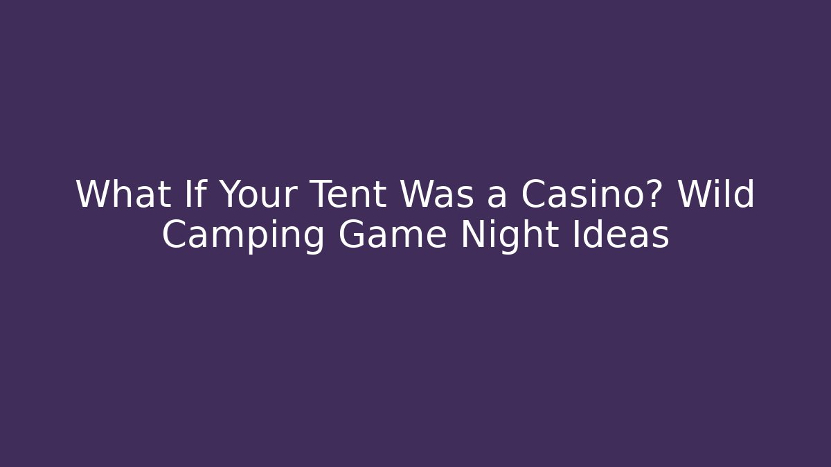 What If Your Tent Was a Casino? Wild Camping Game Night Ideas