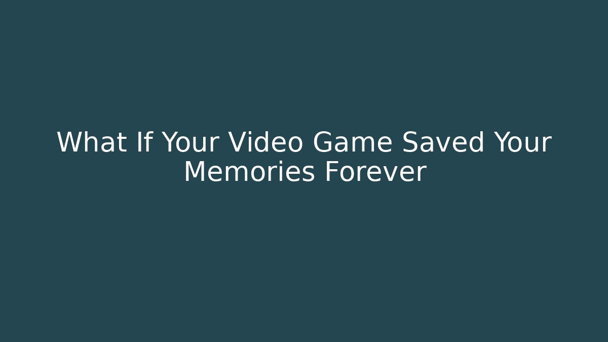 What If Your Video Game Saved Your Memories Forever