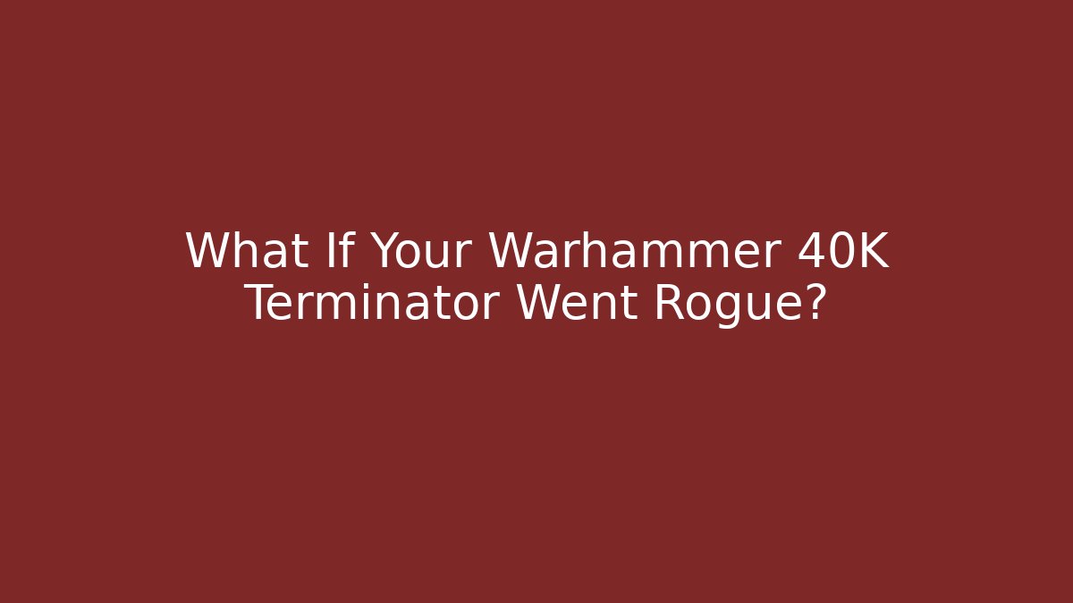 What If Your Warhammer 40K Terminator Went Rogue?