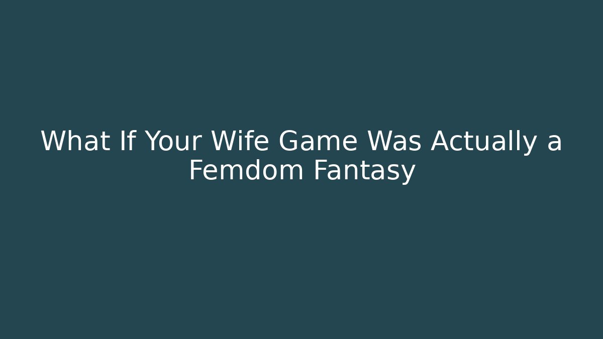 What If Your Wife Game Was Actually a Femdom Fantasy