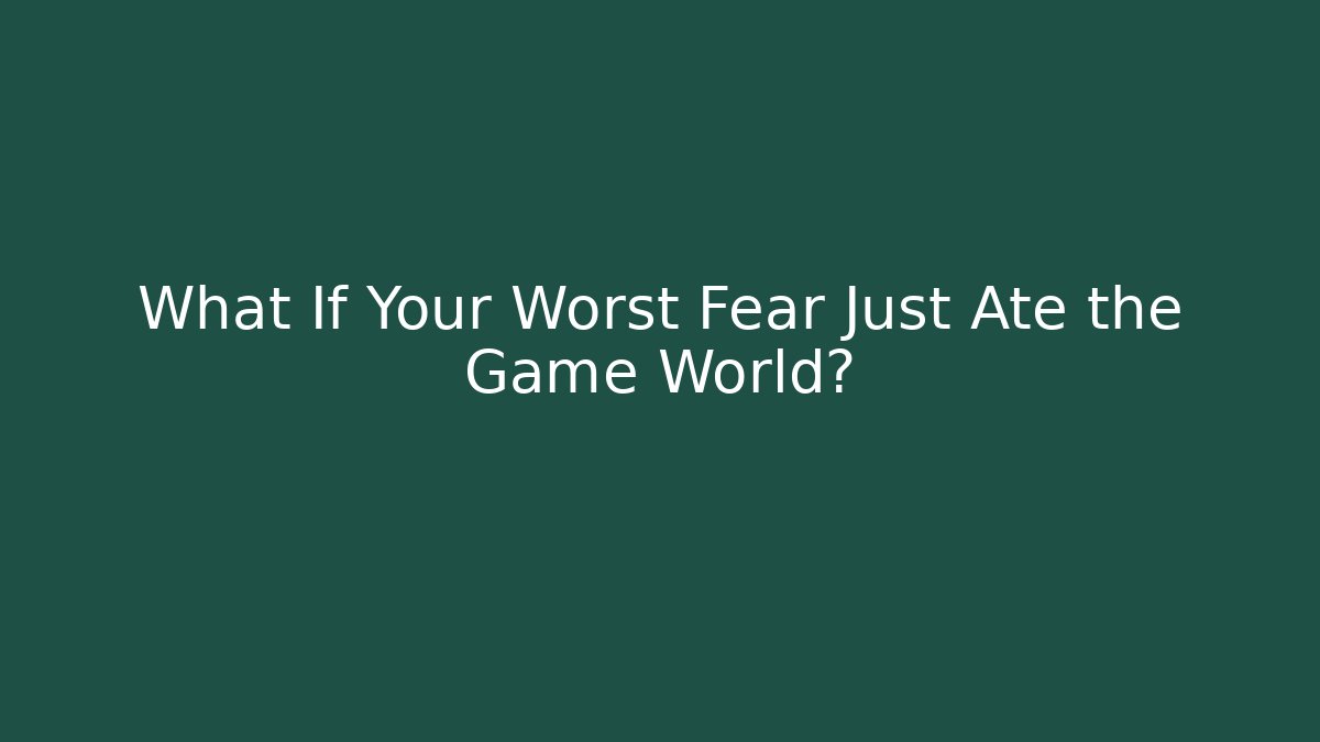 What If Your Worst Fear Just Ate the Game World?