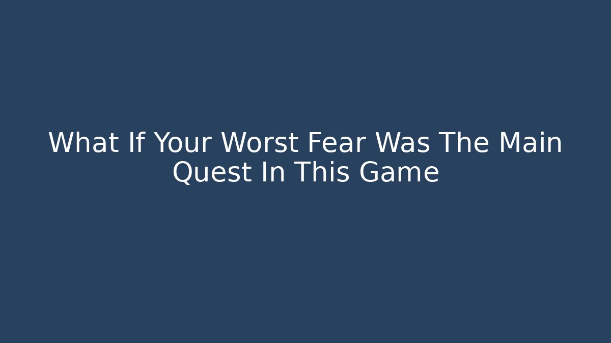 What If Your Worst Fear Was The Main Quest In This Game