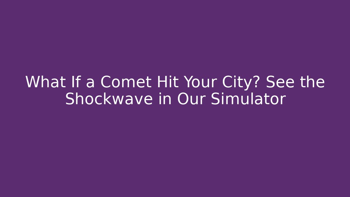 What If a Comet Hit Your City? See the Shockwave in Our Simulator
