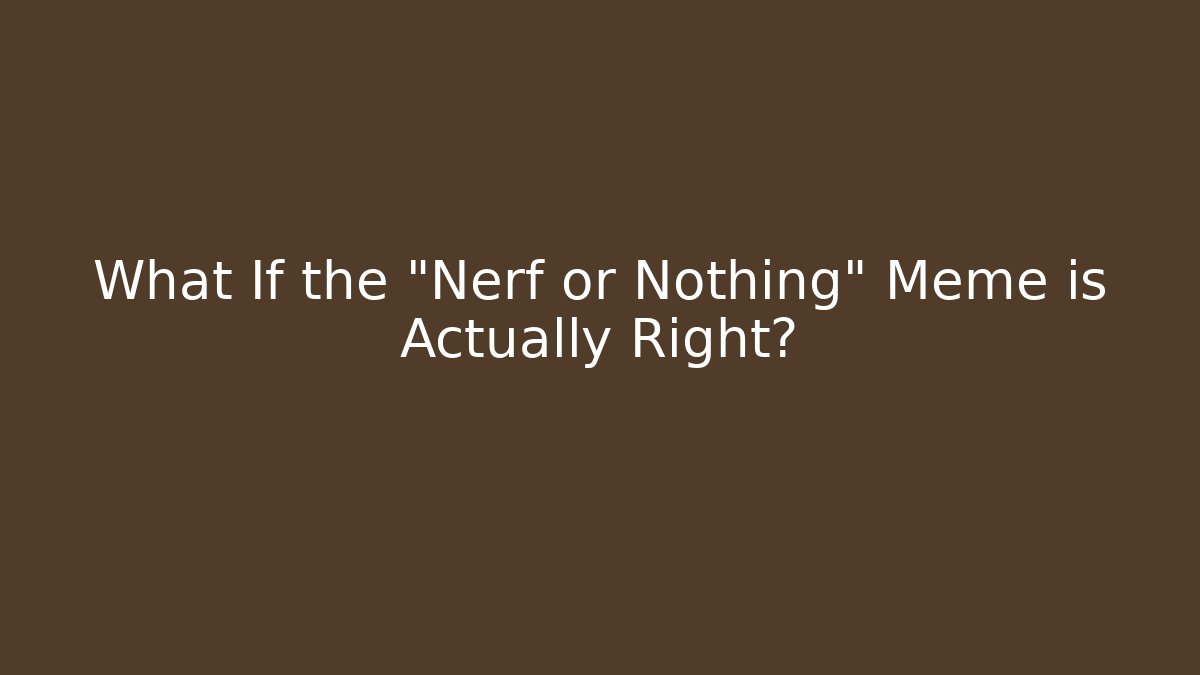 What If the "Nerf or Nothing" Meme is Actually Right?