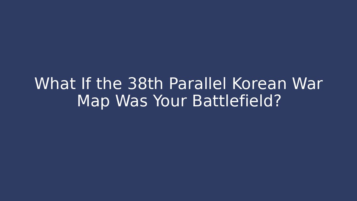 What If the 38th Parallel Korean War Map Was Your Battlefield? - Critter Realm