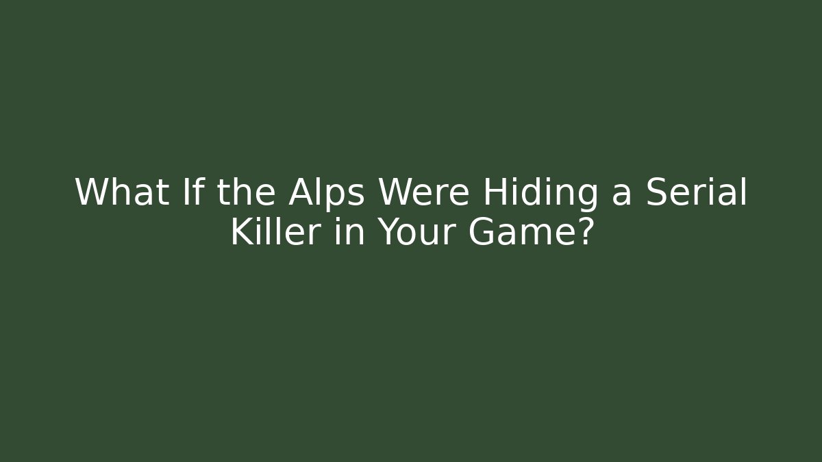 What If the Alps Were Hiding a Serial Killer in Your Game?