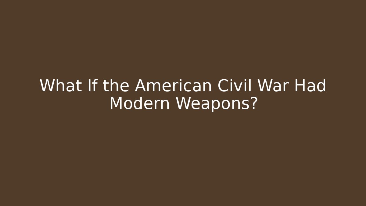 What If the American Civil War Had Modern Weapons?